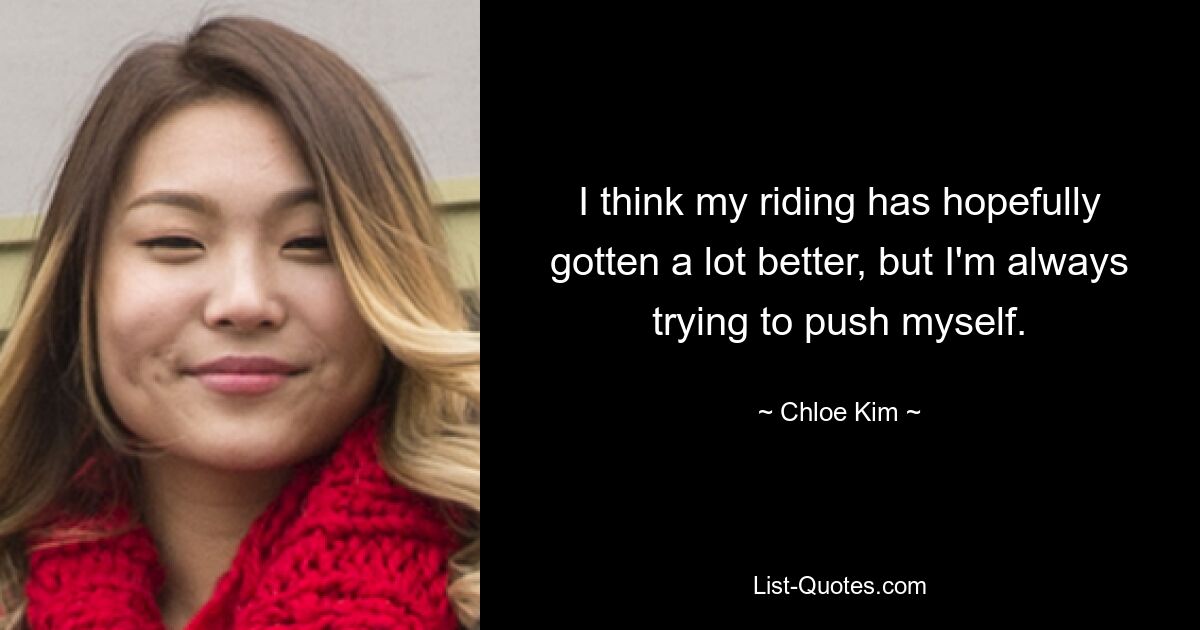 I think my riding has hopefully gotten a lot better, but I'm always trying to push myself. — © Chloe Kim