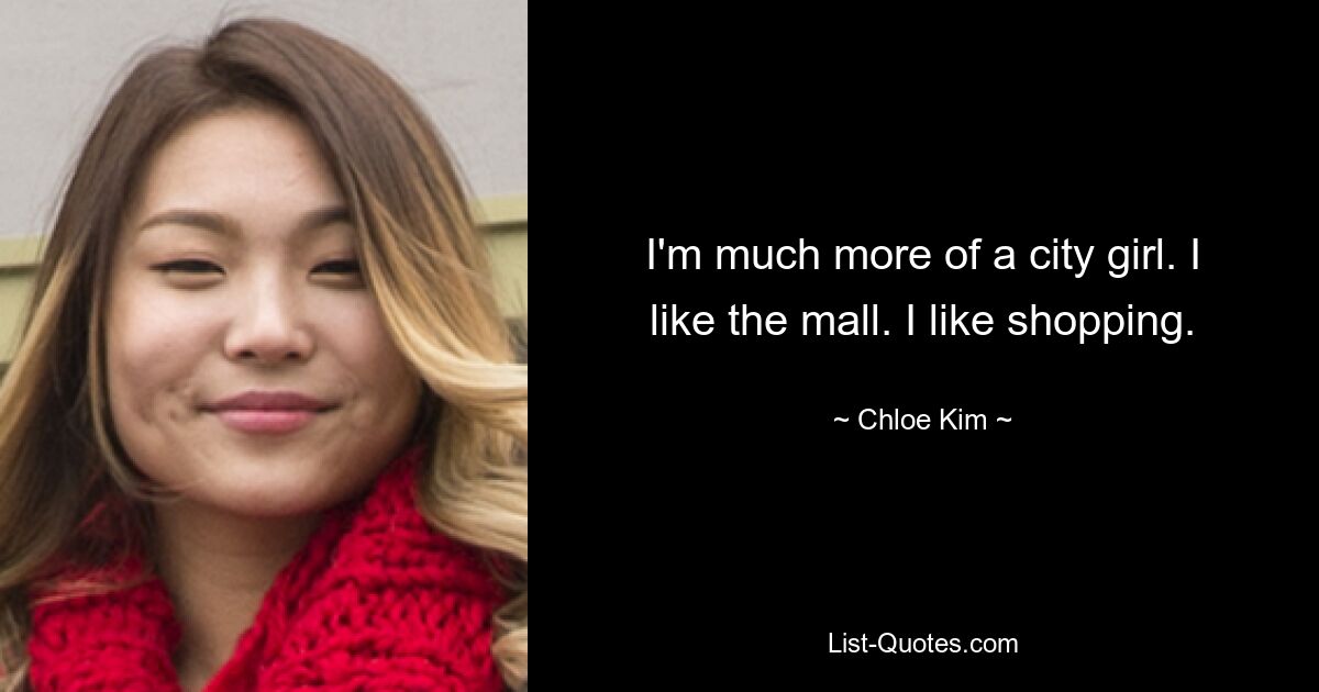 I'm much more of a city girl. I like the mall. I like shopping. — © Chloe Kim