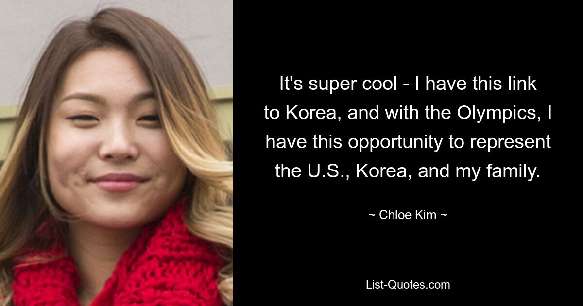 It's super cool - I have this link to Korea, and with the Olympics, I have this opportunity to represent the U.S., Korea, and my family. — © Chloe Kim