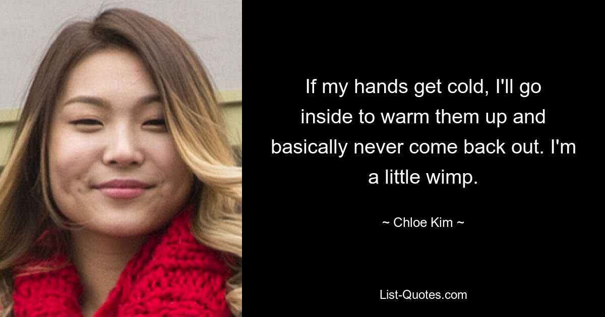 If my hands get cold, I'll go inside to warm them up and basically never come back out. I'm a little wimp. — © Chloe Kim