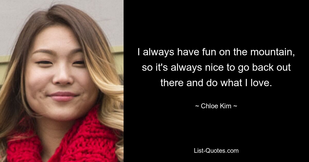 I always have fun on the mountain, so it's always nice to go back out there and do what I love. — © Chloe Kim