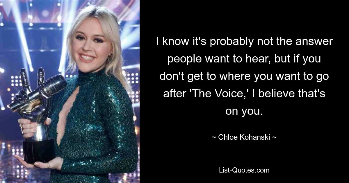 I know it's probably not the answer people want to hear, but if you don't get to where you want to go after 'The Voice,' I believe that's on you. — © Chloe Kohanski