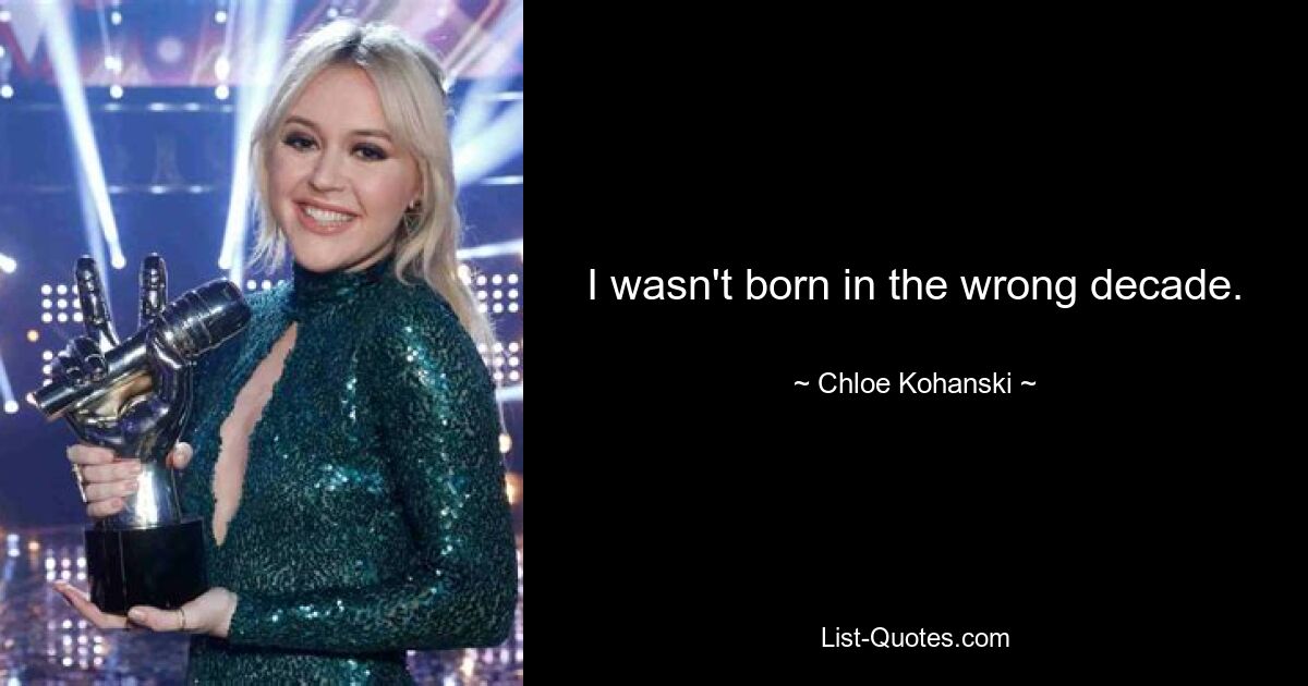 I wasn't born in the wrong decade. — © Chloe Kohanski