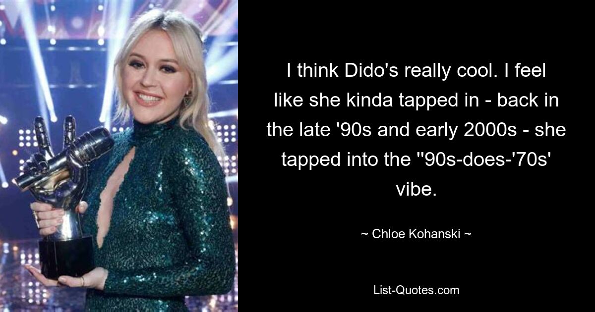 I think Dido's really cool. I feel like she kinda tapped in - back in the late '90s and early 2000s - she tapped into the ''90s-does-'70s' vibe. — © Chloe Kohanski