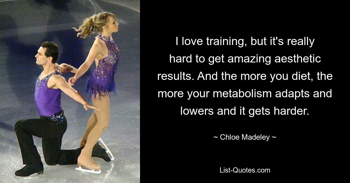 I love training, but it's really hard to get amazing aesthetic results. And the more you diet, the more your metabolism adapts and lowers and it gets harder. — © Chloe Madeley