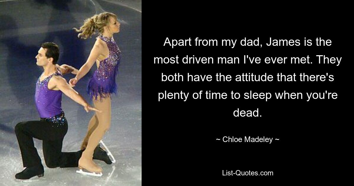 Apart from my dad, James is the most driven man I've ever met. They both have the attitude that there's plenty of time to sleep when you're dead. — © Chloe Madeley