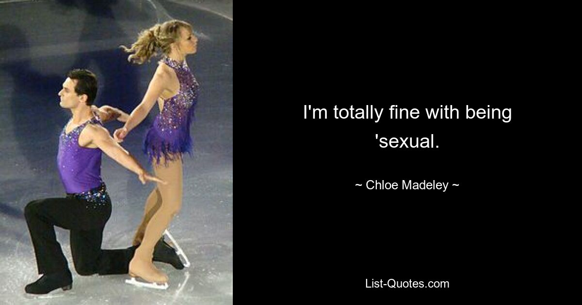 I'm totally fine with being 'sexual. — © Chloe Madeley