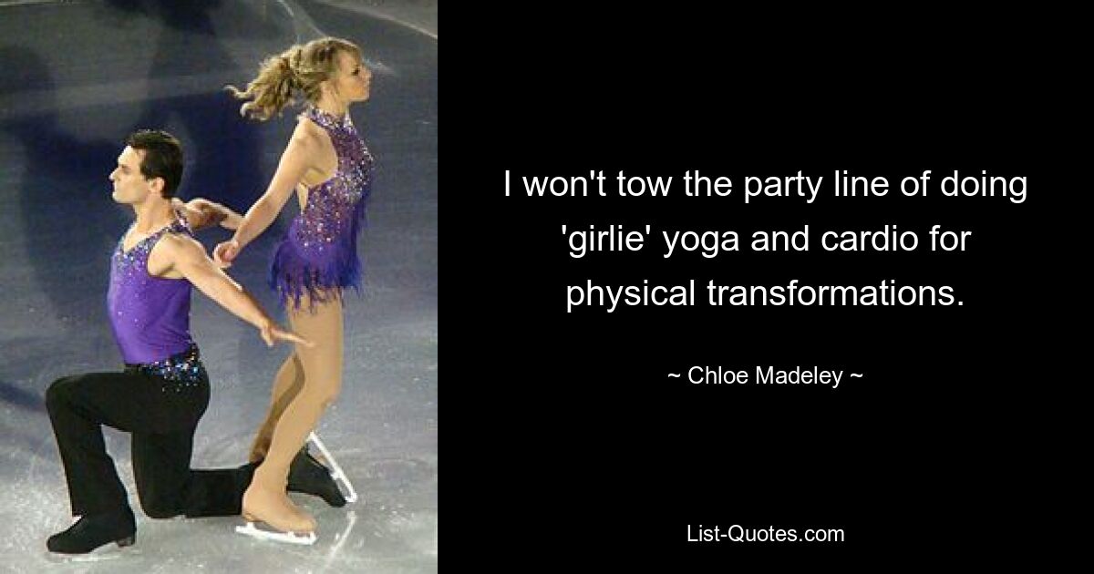 I won't tow the party line of doing 'girlie' yoga and cardio for physical transformations. — © Chloe Madeley