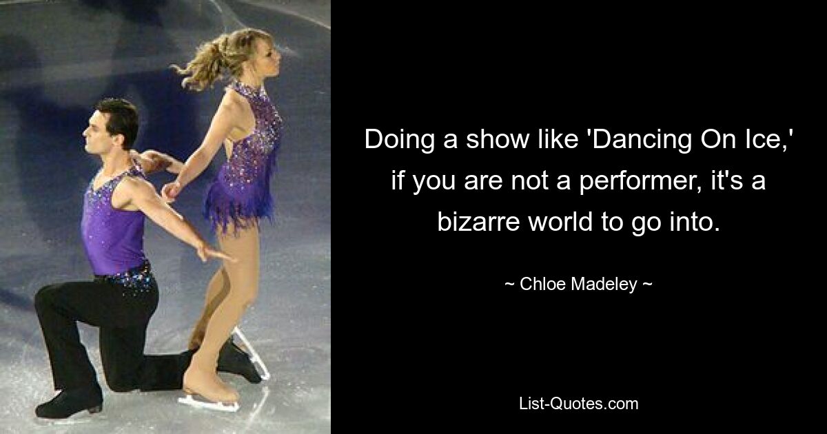 Doing a show like 'Dancing On Ice,' if you are not a performer, it's a bizarre world to go into. — © Chloe Madeley