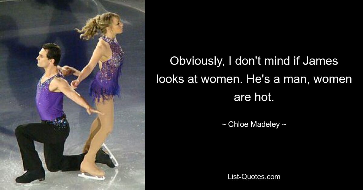 Obviously, I don't mind if James looks at women. He's a man, women are hot. — © Chloe Madeley