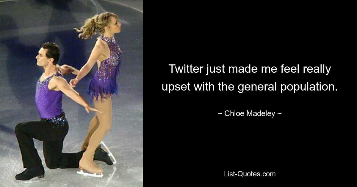 Twitter just made me feel really upset with the general population. — © Chloe Madeley