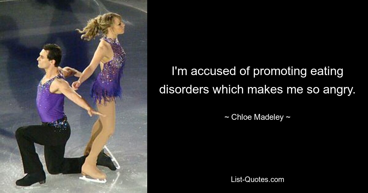 I'm accused of promoting eating disorders which makes me so angry. — © Chloe Madeley