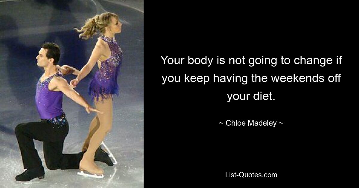 Your body is not going to change if you keep having the weekends off your diet. — © Chloe Madeley