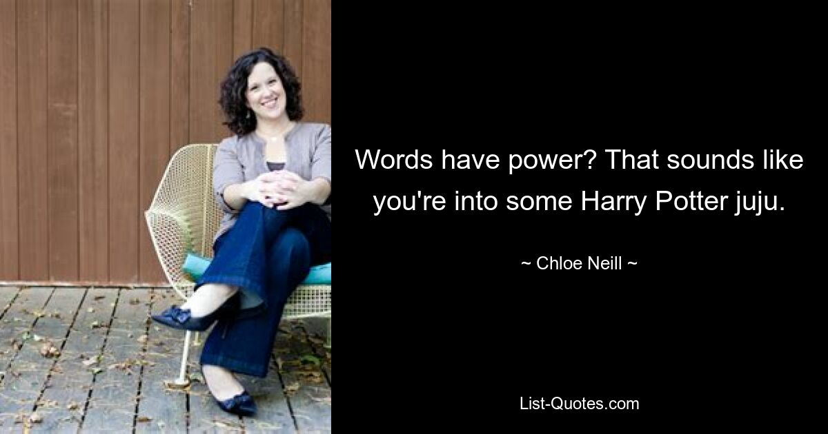 Words have power? That sounds like you're into some Harry Potter juju. — © Chloe Neill