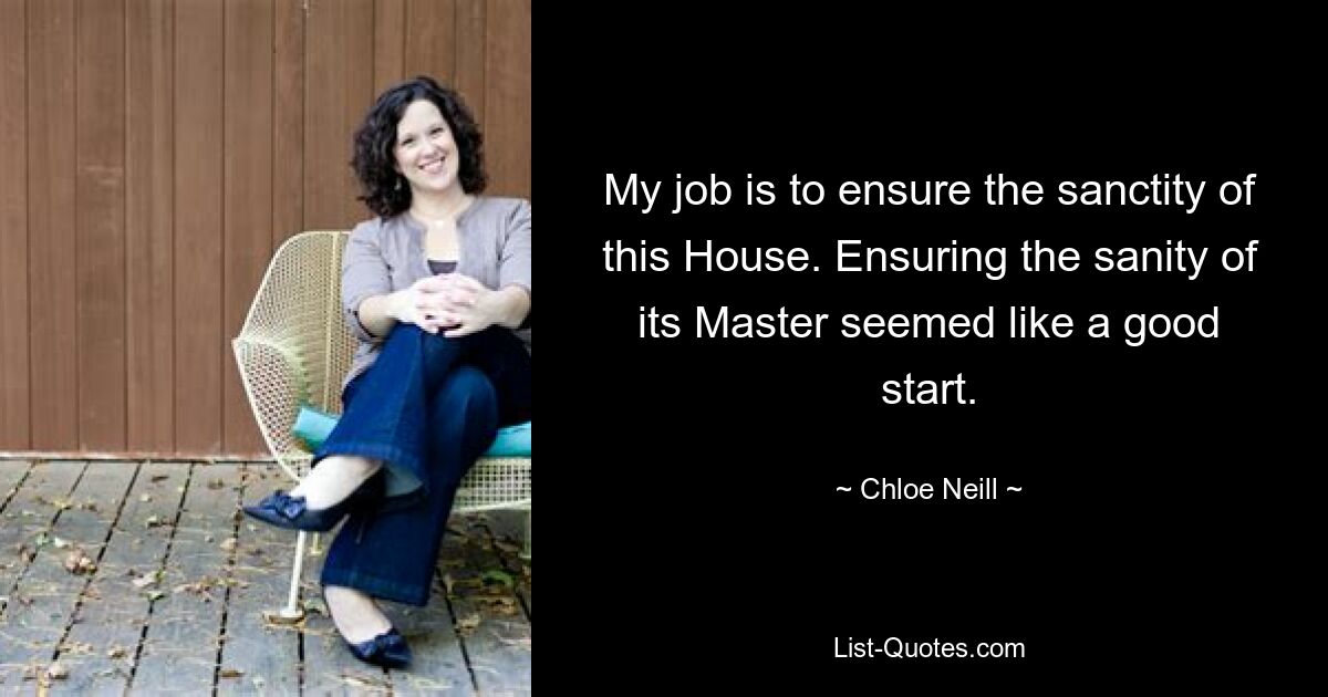 My job is to ensure the sanctity of this House. Ensuring the sanity of its Master seemed like a good start. — © Chloe Neill