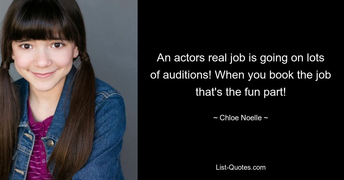 An actors real job is going on lots of auditions! When you book the job that's the fun part! — © Chloe Noelle