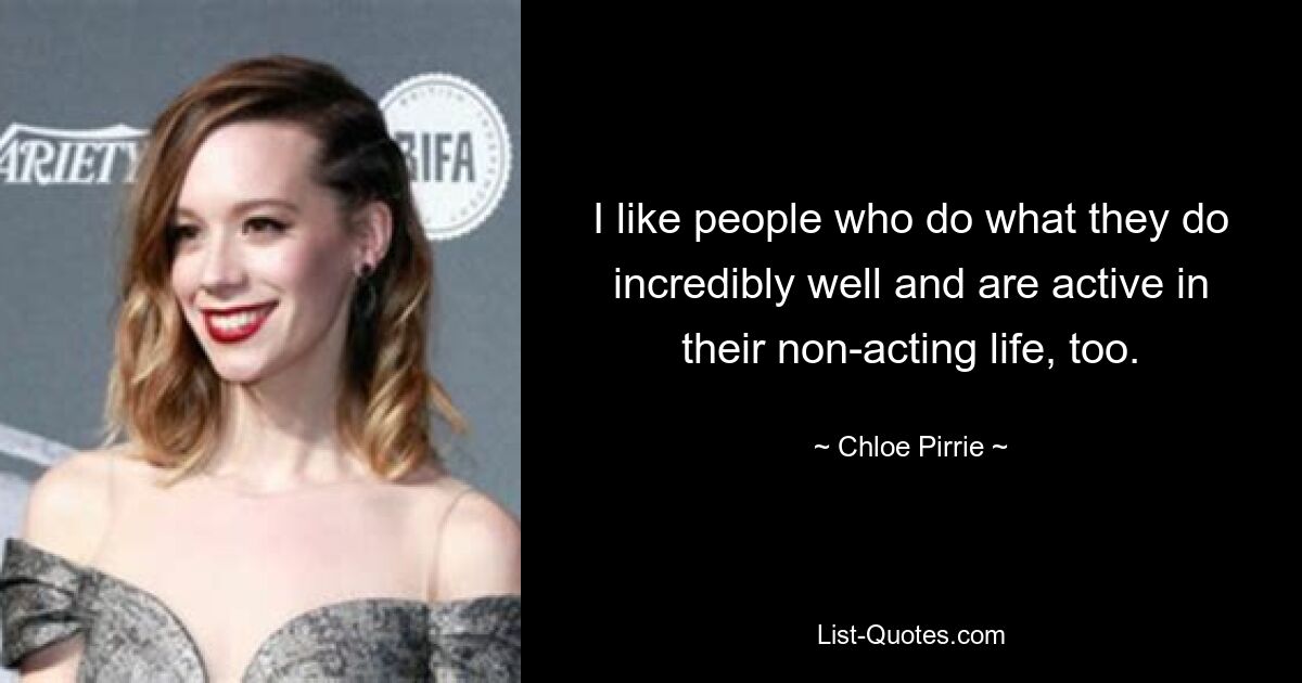 I like people who do what they do incredibly well and are active in their non-acting life, too. — © Chloe Pirrie