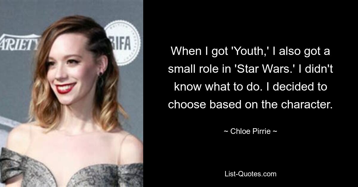 When I got 'Youth,' I also got a small role in 'Star Wars.' I didn't know what to do. I decided to choose based on the character. — © Chloe Pirrie