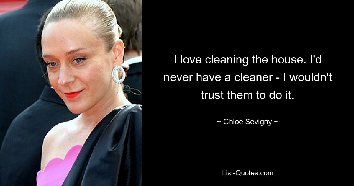 I love cleaning the house. I'd never have a cleaner - I wouldn't trust them to do it. — © Chloe Sevigny