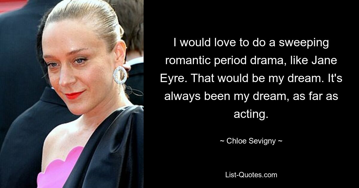 I would love to do a sweeping romantic period drama, like Jane Eyre. That would be my dream. It's always been my dream, as far as acting. — © Chloe Sevigny