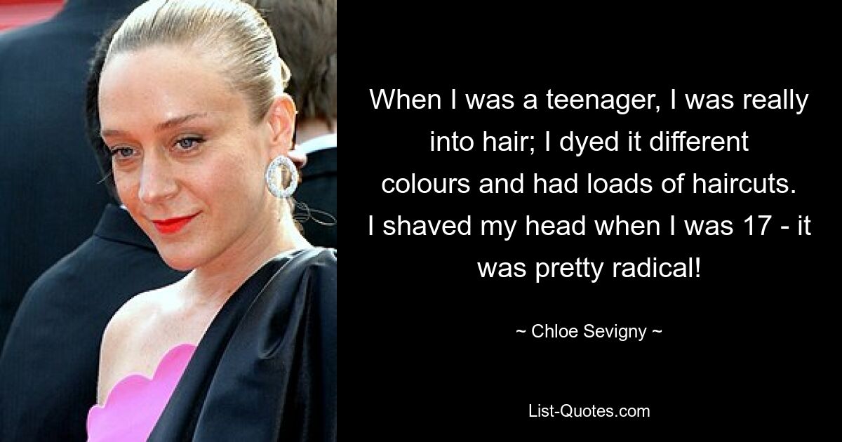 When I was a teenager, I was really into hair; I dyed it different colours and had loads of haircuts. I shaved my head when I was 17 - it was pretty radical! — © Chloe Sevigny