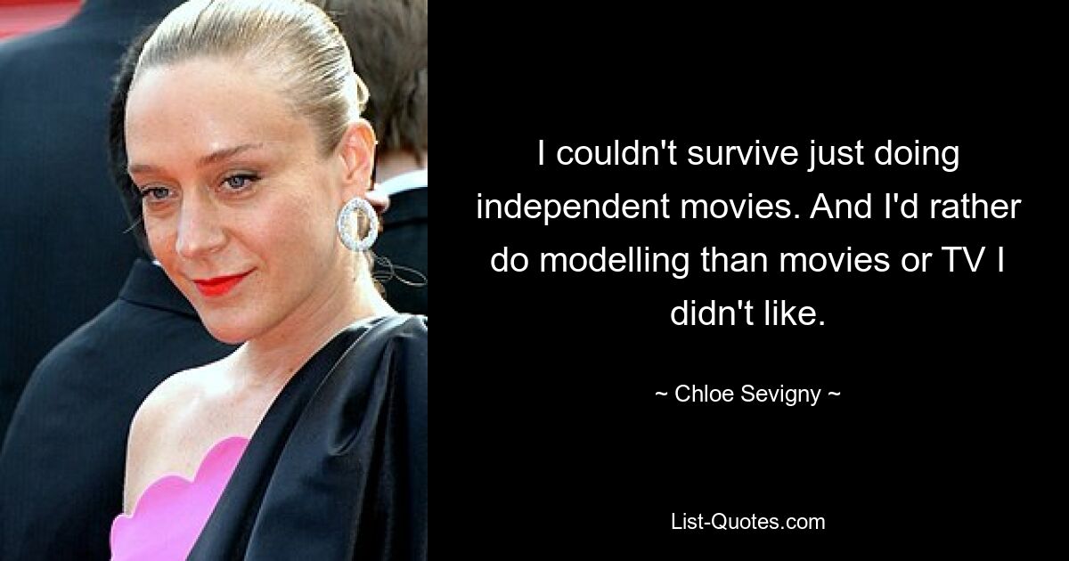 I couldn't survive just doing independent movies. And I'd rather do modelling than movies or TV I didn't like. — © Chloe Sevigny