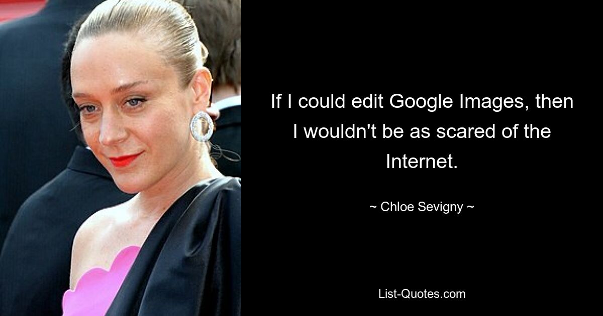 If I could edit Google Images, then I wouldn't be as scared of the Internet. — © Chloe Sevigny