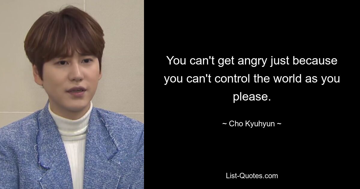 You can't get angry just because you can't control the world as you please. — © Cho Kyuhyun