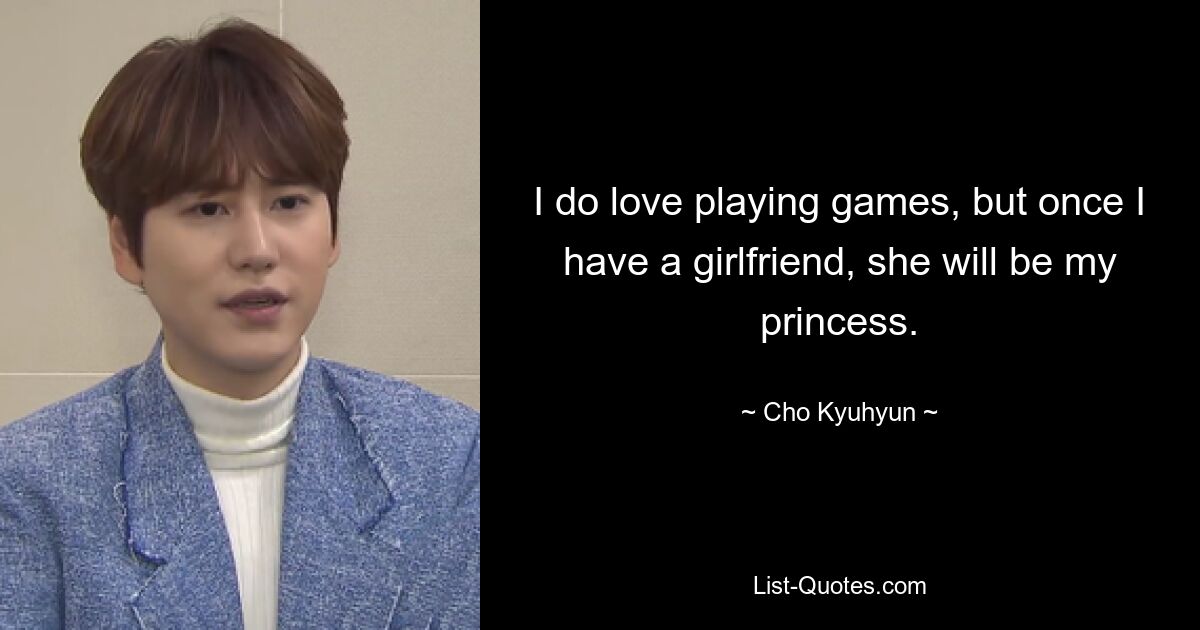 I do love playing games, but once I have a girlfriend, she will be my princess. — © Cho Kyuhyun