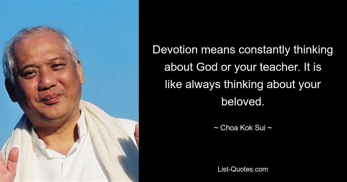 Devotion means constantly thinking about God or your teacher. It is like always thinking about your beloved. — © Choa Kok Sui