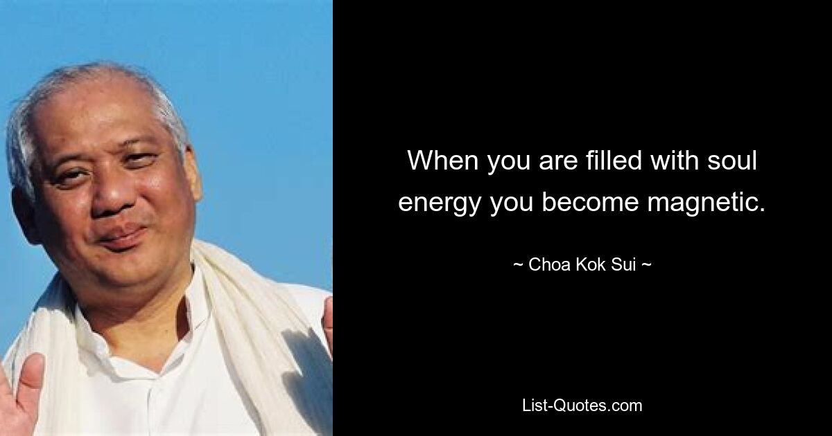 When you are filled with soul energy you become magnetic. — © Choa Kok Sui