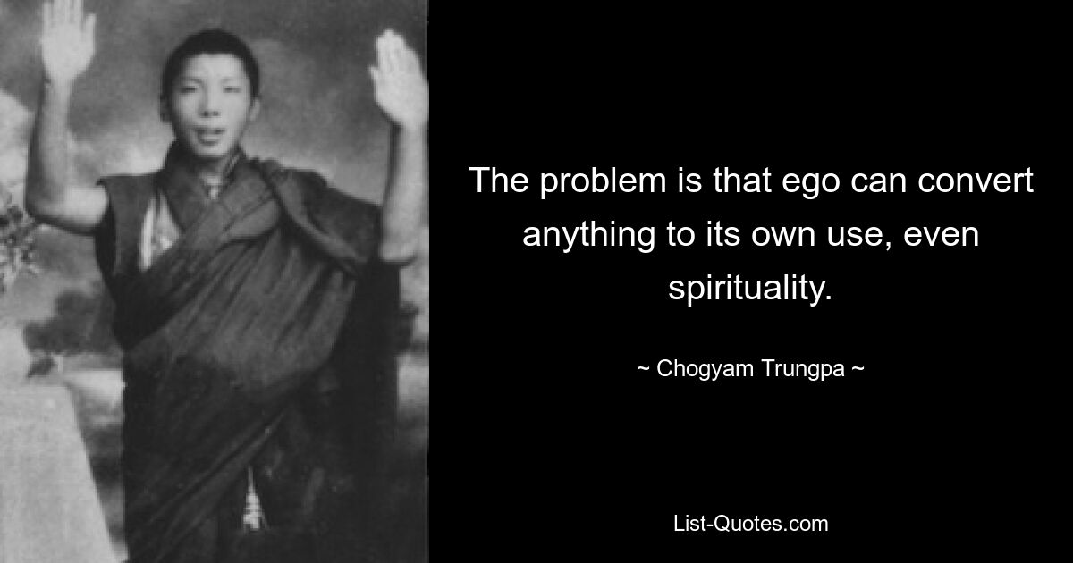 The problem is that ego can convert anything to its own use, even spirituality. — © Chogyam Trungpa