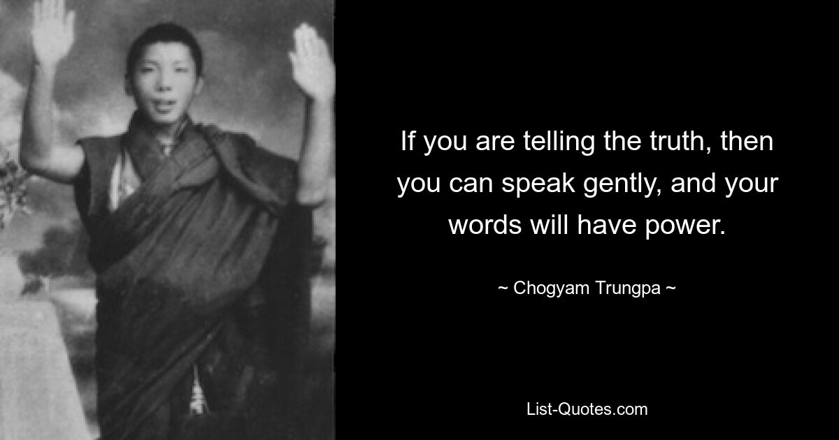 If you are telling the truth, then you can speak gently, and your words will have power. — © Chogyam Trungpa