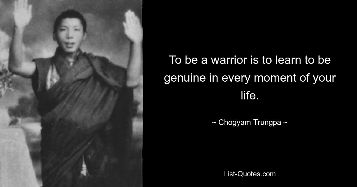 To be a warrior is to learn to be genuine in every moment of your life. — © Chogyam Trungpa