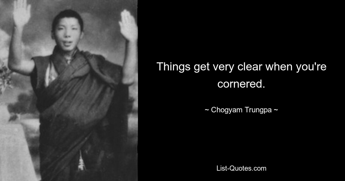 Things get very clear when you're cornered. — © Chogyam Trungpa