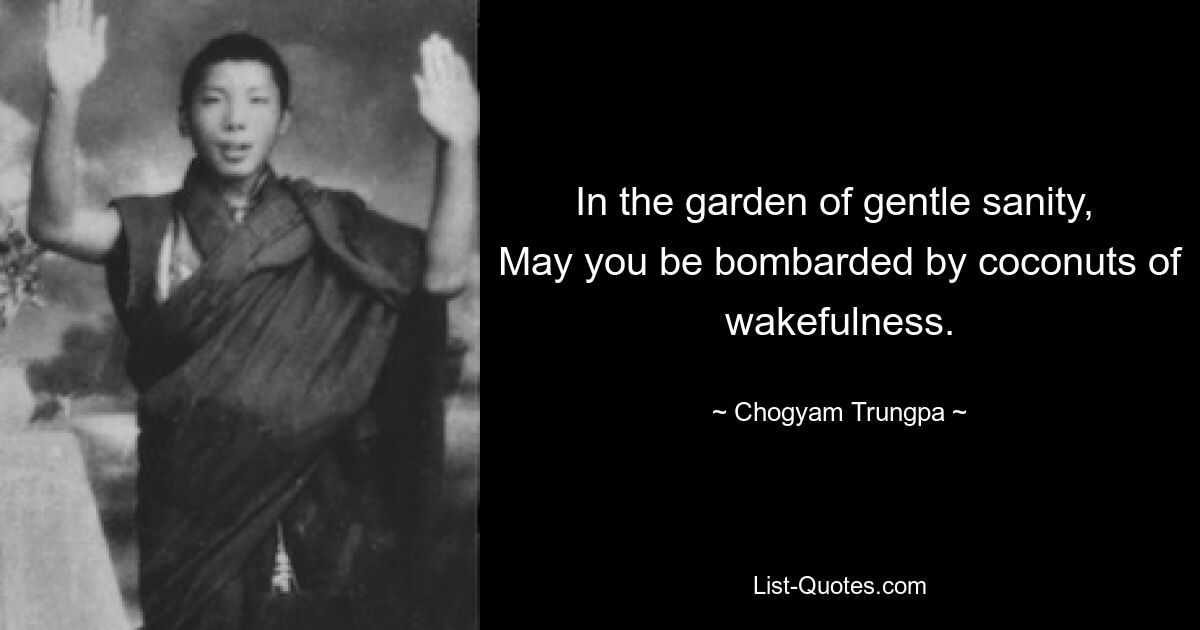 In the garden of gentle sanity, 
May you be bombarded by coconuts of wakefulness. — © Chogyam Trungpa