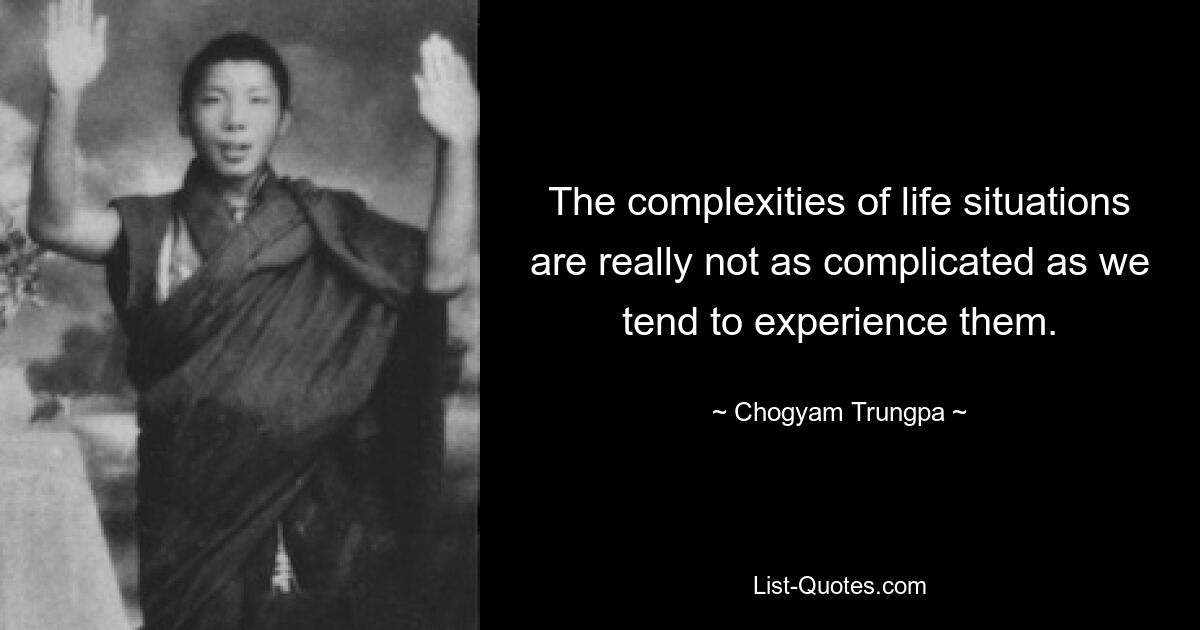 The complexities of life situations are really not as complicated as we tend to experience them. — © Chogyam Trungpa