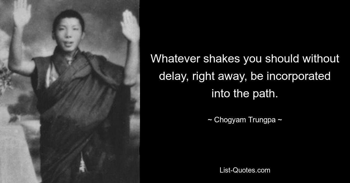 Whatever shakes you should without delay, right away, be incorporated into the path. — © Chogyam Trungpa