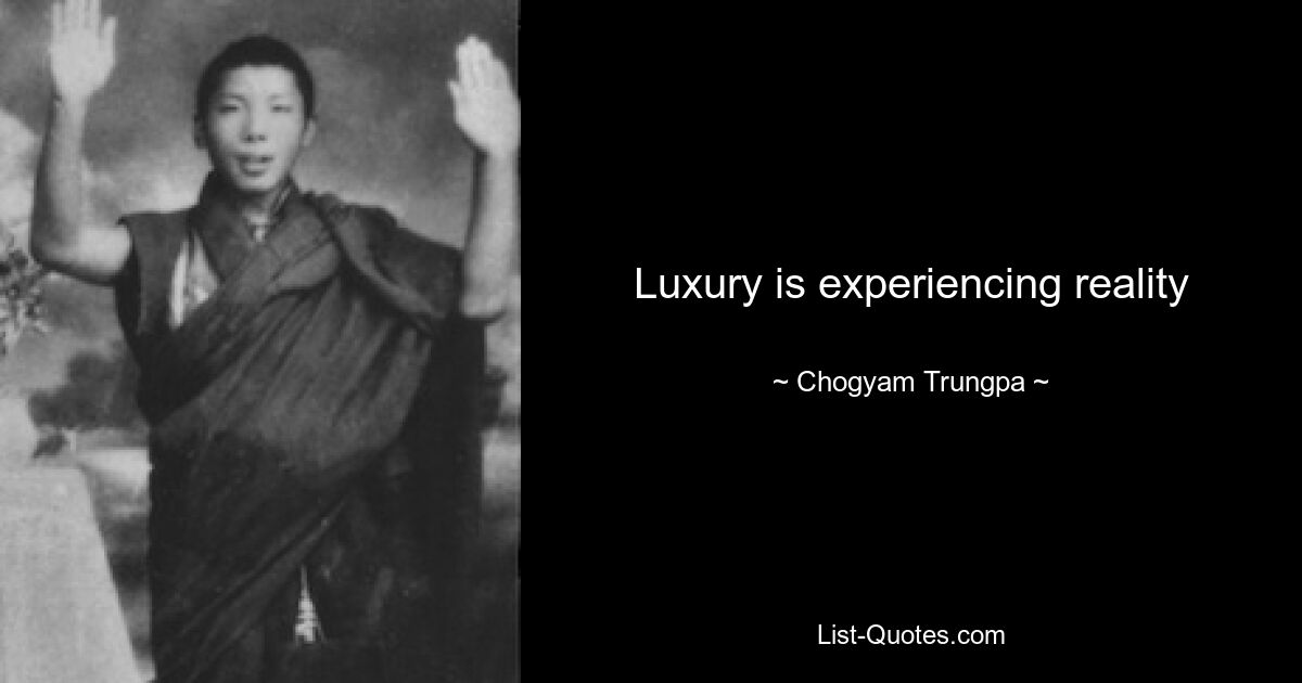 Luxury is experiencing reality — © Chogyam Trungpa