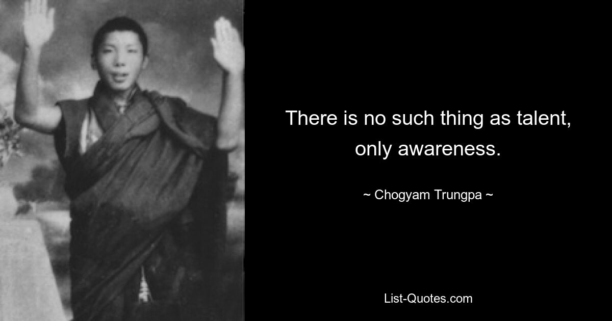 There is no such thing as talent, only awareness. — © Chogyam Trungpa