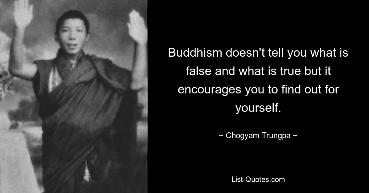 Buddhism doesn't tell you what is false and what is true but it encourages you to find out for yourself. — © Chogyam Trungpa