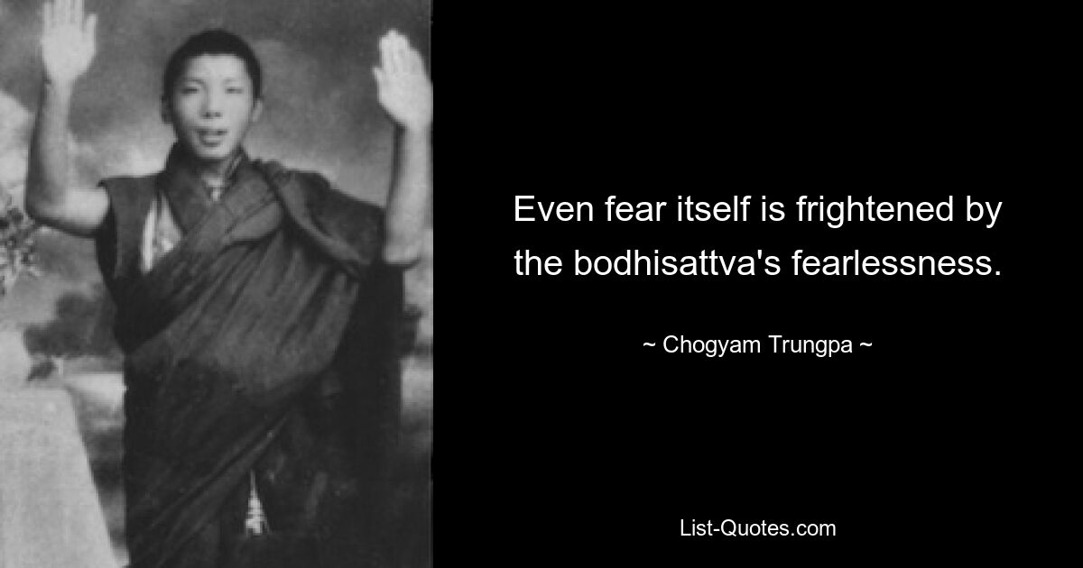 Even fear itself is frightened by the bodhisattva's fearlessness. — © Chogyam Trungpa