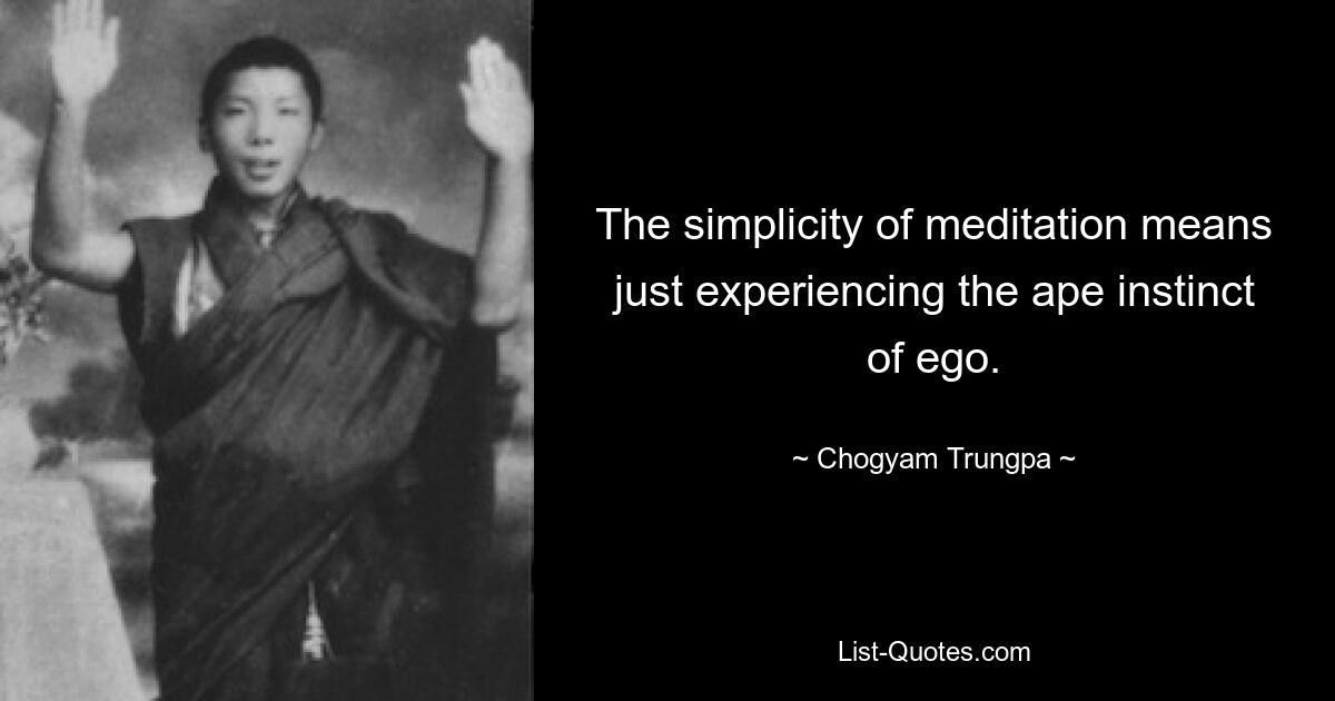 The simplicity of meditation means just experiencing the ape instinct of ego. — © Chogyam Trungpa