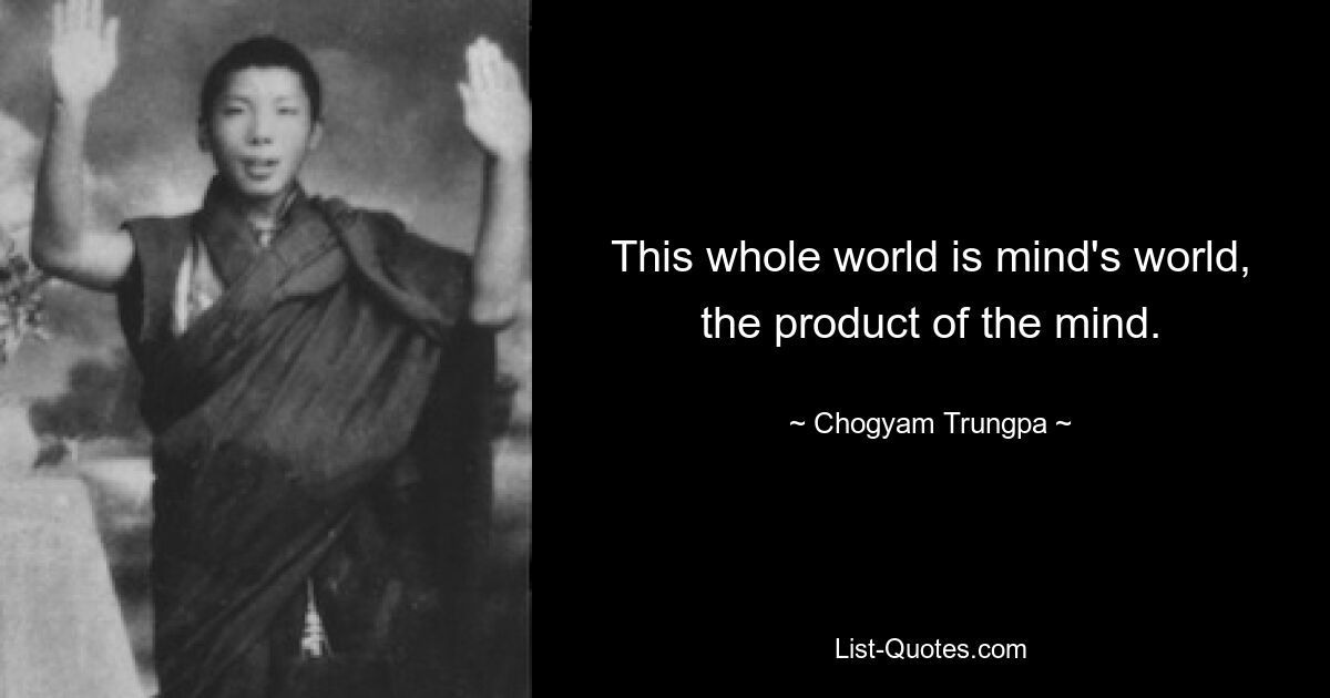 This whole world is mind's world, the product of the mind. — © Chogyam Trungpa