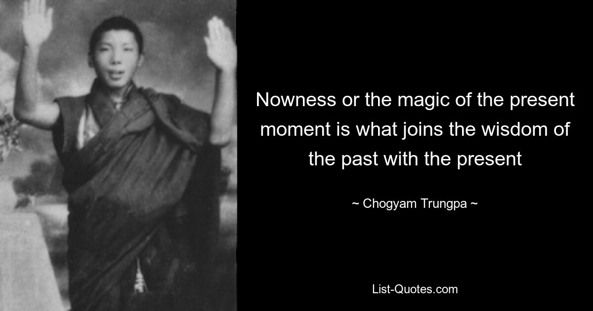 Nowness or the magic of the present moment is what joins the wisdom of the past with the present — © Chogyam Trungpa