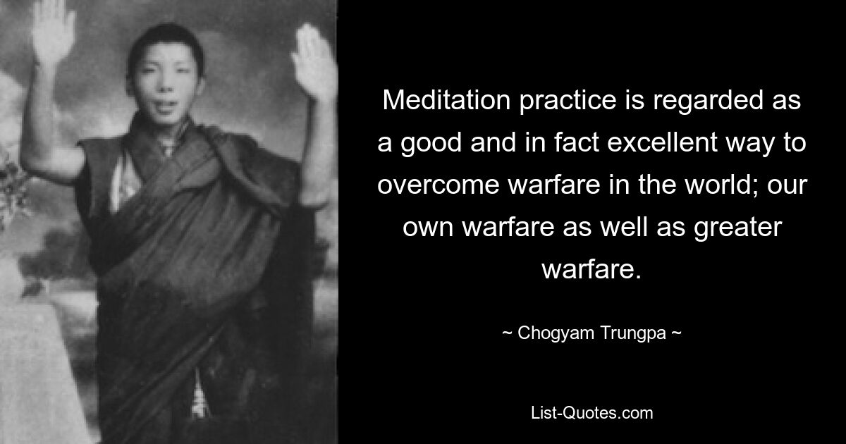 Meditationspraxis gilt als eine gute und sogar ausgezeichnete Möglichkeit, den Krieg in der Welt zu überwinden; unsere eigene Kriegsführung sowie größere Kriegsführung. — © Chogyam Trungpa