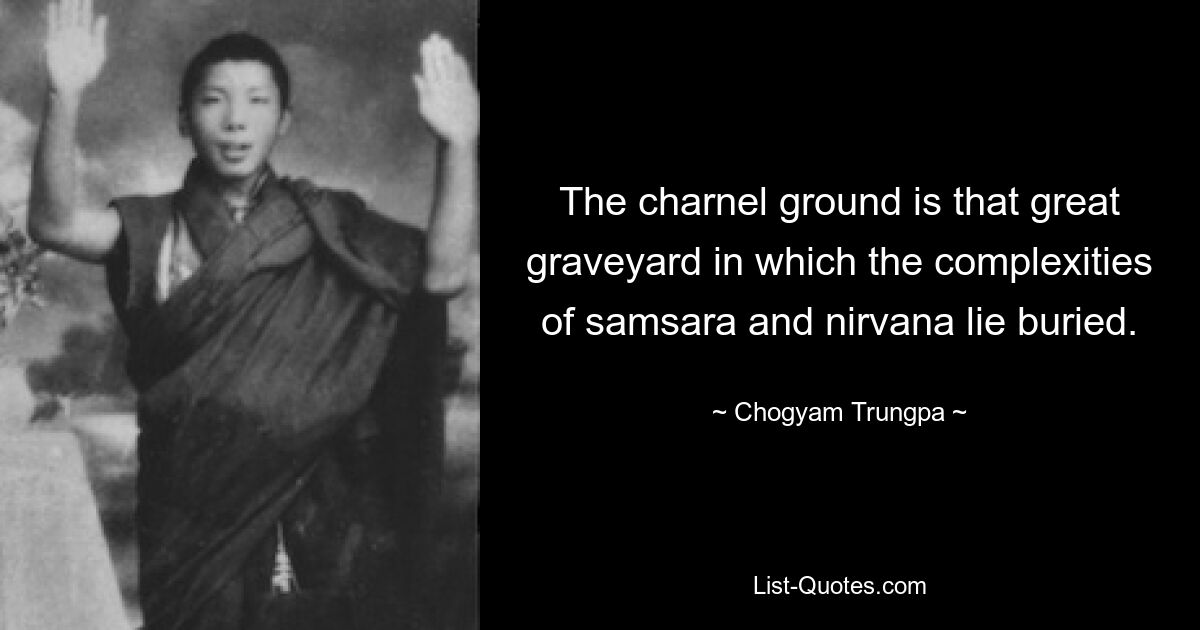 The charnel ground is that great graveyard in which the complexities of samsara and nirvana lie buried. — © Chogyam Trungpa