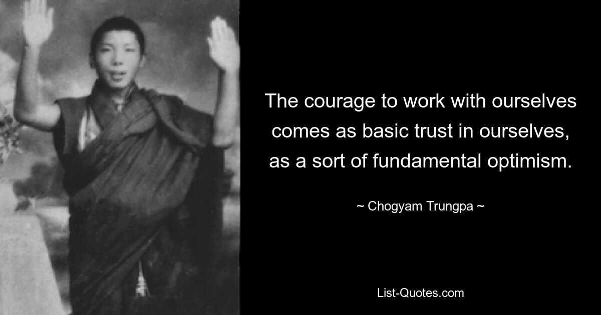 The courage to work with ourselves comes as basic trust in ourselves, as a sort of fundamental optimism. — © Chogyam Trungpa