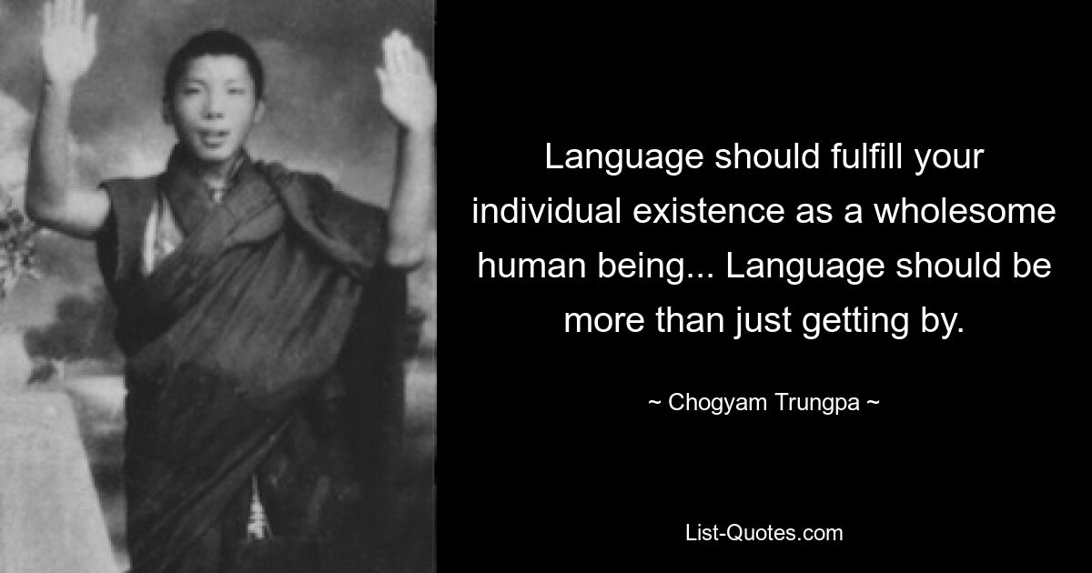 Language should fulfill your individual existence as a wholesome human being... Language should be more than just getting by. — © Chogyam Trungpa