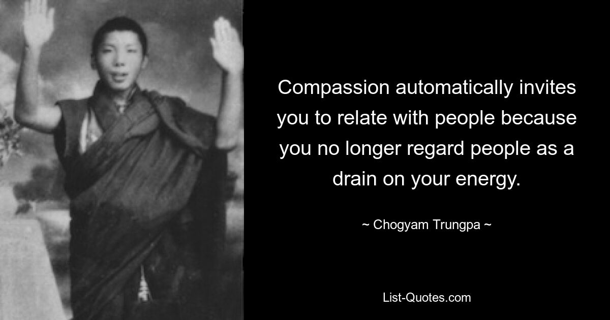 Compassion automatically invites you to relate with people because you no longer regard people as a drain on your energy. — © Chogyam Trungpa